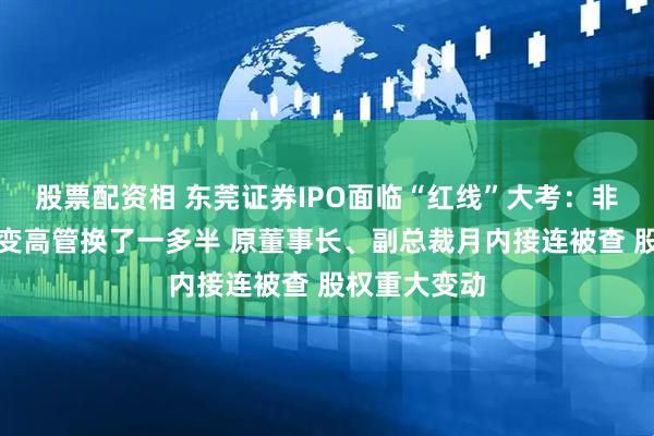 股票配资相 东莞证券IPO面临“红线”大考：非独立董事全变高管换了一多半 原董事长、副总裁月内接连被查 股权重大变动