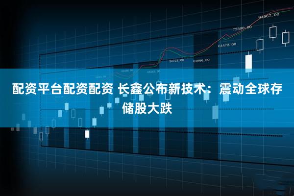 配资平台配资配资 长鑫公布新技术：震动全球存储股大跌