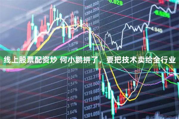 线上股票配资炒 何小鹏拼了，要把技术卖给全行业