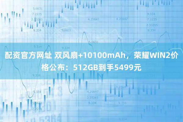 配资官方网址 双风扇+10100mAh，荣耀WIN2价格公布：512GB到手5499元